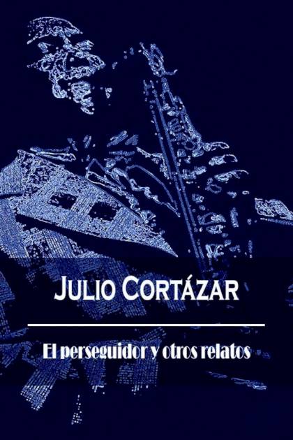 El Perseguidor Y Otros Relatos – Julio Cortázar